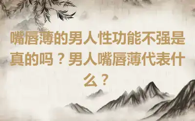 嘴唇薄的男人性功能不强是真的吗？男人嘴唇薄代表什么？