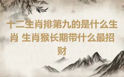 十二生肖排第九的是什么生肖 生肖猴长期带什么最招财