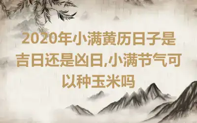 2020年小满黄历日子是吉日还是凶日,小满节气可以种玉米吗