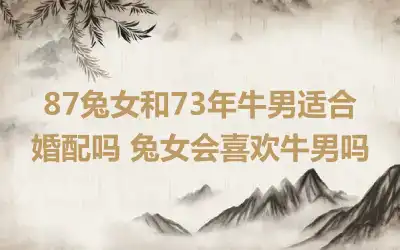 87兔女和73年牛男适合婚配吗 兔女会喜欢牛男吗