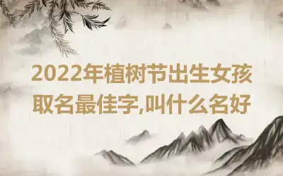 2022年植树节出生女孩取名最佳字,叫什么名好
