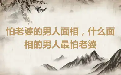 怕老婆的男人面相，什么面相的男人最怕老婆
