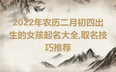 2022年农历二月初四出生的女孩起名大全,取名技巧推荐