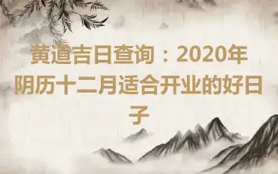 黄道吉日查询：2020年阴历十二月适合开业的好日子