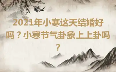 2021年小寒这天结婚好吗？小寒节气卦象上上卦吗？