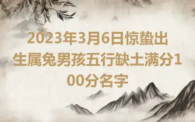 2023年3月6日惊蛰出生属兔男孩五行缺土满分100分名字