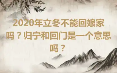 2020年立冬不能回娘家吗？归宁和回门是一个意思吗？