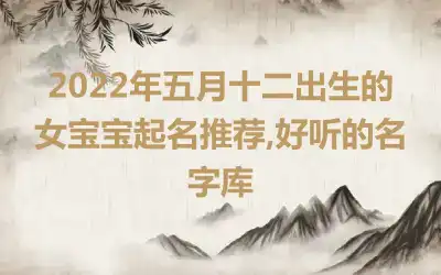 2022年五月十二出生的女宝宝起名推荐,好听的名字库