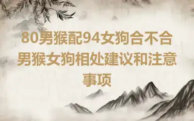 80男猴配94女狗合不合 男猴女狗相处建议和注意事项