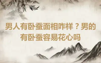 男人有卧蚕面相咋样？男的有卧蚕容易花心吗