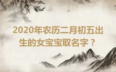 2020年农历二月初五出生的女宝宝取名字?