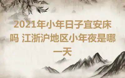 2021年小年日子宜安床吗 江浙沪地区小年夜是哪一天