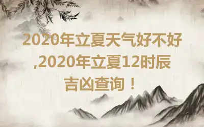 2020年立夏天气好不好,2020年立夏12时辰吉凶查询！