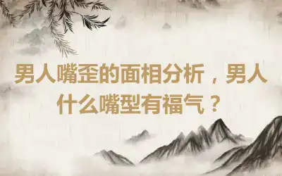 男人嘴歪的面相分析，男人什么嘴型有福气？