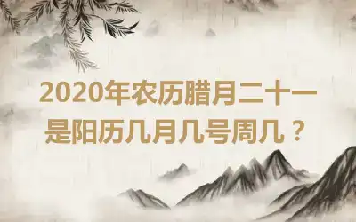2020年农历腊月二十一是阳历几月几号周几？