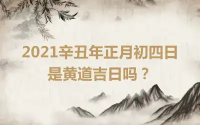 2021辛丑年正月初四日是黄道吉日吗？