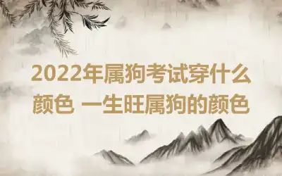 2022年属狗考试穿什么颜色 一生旺属狗的颜色