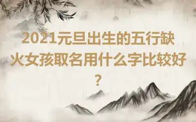 2021元旦出生的五行缺火女孩取名用什么字比较好？