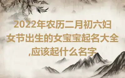 2022年农历二月初六妇女节出生的女宝宝起名大全,应该起什么名字