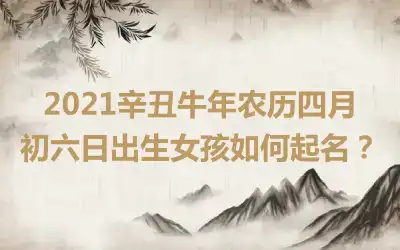 2021辛丑牛年农历四月初六日出生女孩如何起名？