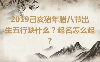 2019己亥猪年腊八节出生五行缺什么?起名怎么起?