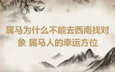 属马为什么不能去西南找对象 属马人的幸运方位