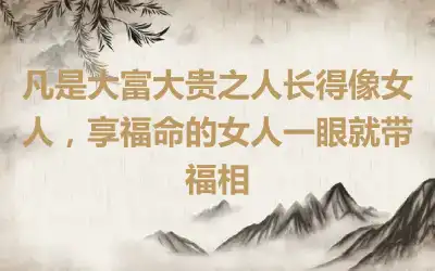 凡是大富大贵之人长得像女人，享福命的女人一眼就带福相