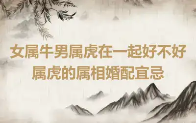 女属牛男属虎在一起好不好 属虎的属相婚配宜忌