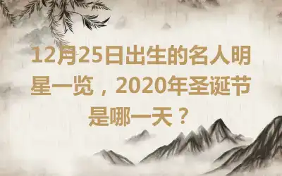 12月25日出生的名人明星一览，2020年圣诞节是哪一天？