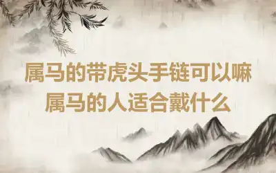 属马的带虎头手链可以嘛 属马的人适合戴什么