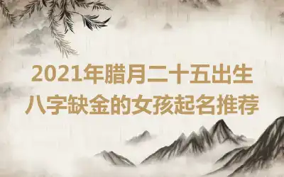 2021年腊月二十五出生八字缺金的女孩起名推荐