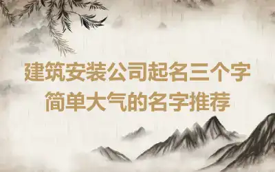 建筑安装公司起名三个字 简单大气的名字推荐