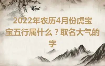 2022年农历4月份虎宝宝五行属什么？取名大气的字