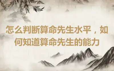 怎么判断算命先生水平，如何知道算命先生的能力