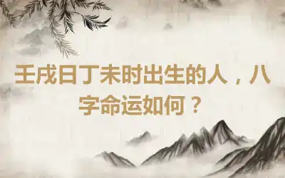 壬戌日丁未时出生的人，八字命运如何？