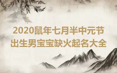 2020鼠年七月半中元节出生男宝宝缺火起名大全