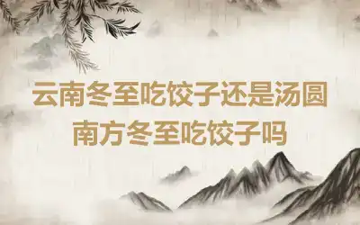 云南冬至吃饺子还是汤圆 南方冬至吃饺子吗