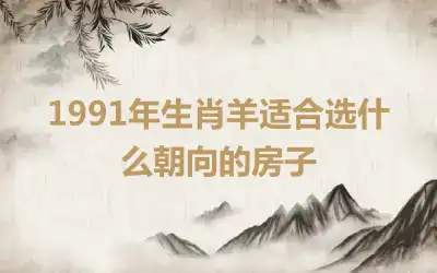 1991年生肖羊适合选什么朝向的房子