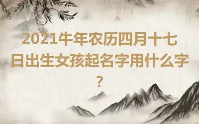 2021牛年农历四月十七日出生女孩起名字用什么字?