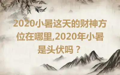 2020小暑这天的财神方位在哪里,2020年小暑是头伏吗？