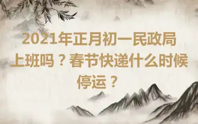 2021年正月初一民政局上班吗？春节快递什么时候停运？