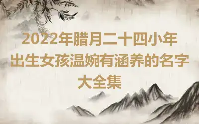 2022年腊月二十四小年出生女孩温婉有涵养的名字大全集