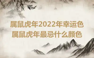 属鼠虎年2022年幸运色 属鼠虎年最忌什么颜色