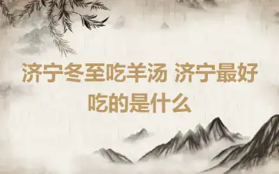 济宁冬至吃羊汤 济宁最好吃的是什么