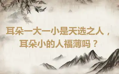 耳朵一大一小是天选之人，耳朵小的人福薄吗？