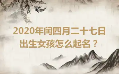 2020年闰四月二十七日出生女孩怎么起名？