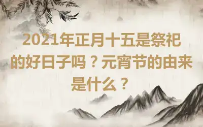 2021年正月十五是祭祀的好日子吗？元宵节的由来是什么？