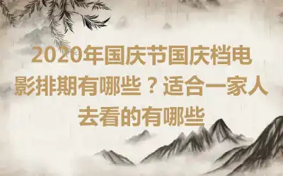 2020年国庆节国庆档电影排期有哪些？适合一家人去看的有哪些