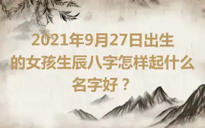2021年9月27日出生的女孩生辰八字怎样起什么名字好？