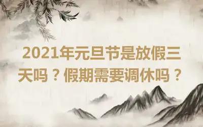 2021年元旦节是放假三天吗？假期需要调休吗？